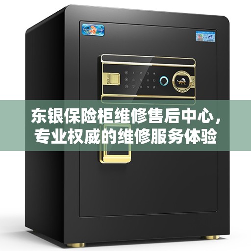 东银保险柜维修售后中心，专业权威的维修服务体验