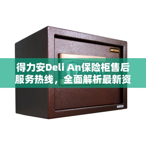 得力安Deli An保险柜售后服务热线，全面解析最新资讯与解决方案