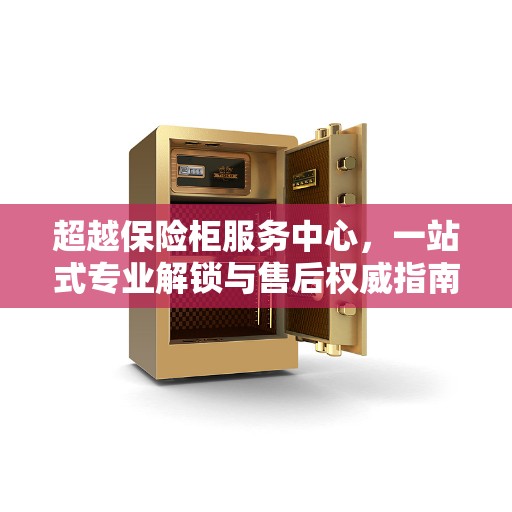 超越保险柜服务中心，一站式专业解锁与售后权威指南