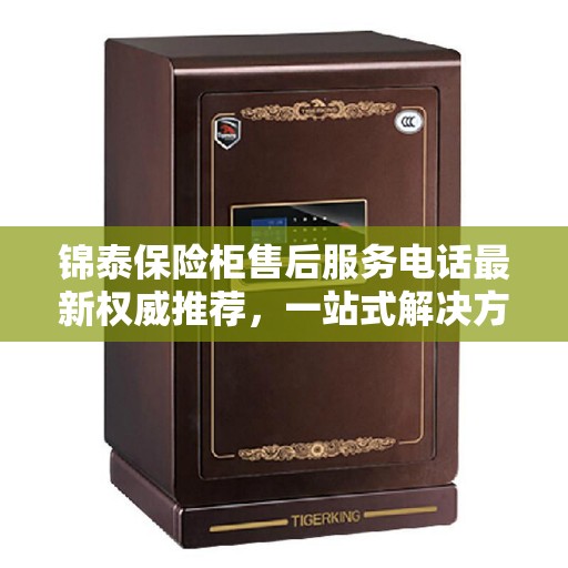锦泰保险柜售后服务电话最新权威推荐，一站式解决方案，让您无忧！
