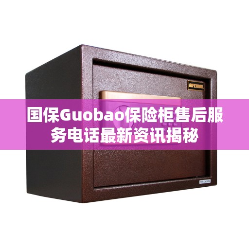 国保Guobao保险柜售后服务电话最新资讯揭秘