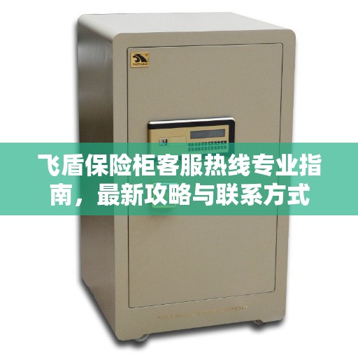 飞盾保险柜客服热线专业指南，最新攻略与联系方式