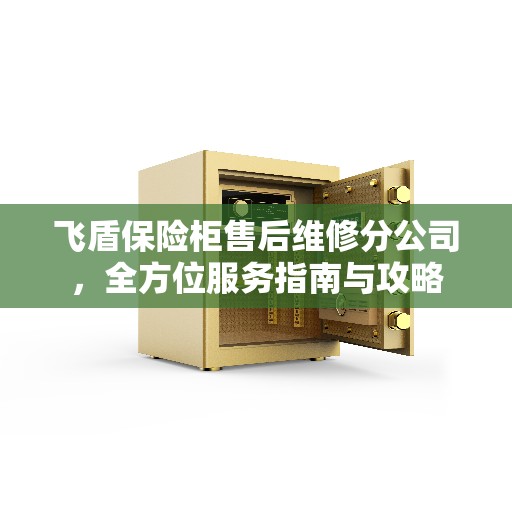 飞盾保险柜售后维修分公司，全方位服务指南与攻略
