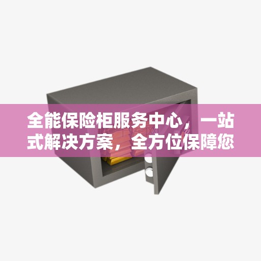 全能保险柜服务中心，一站式解决方案，全方位保障您的安全需求