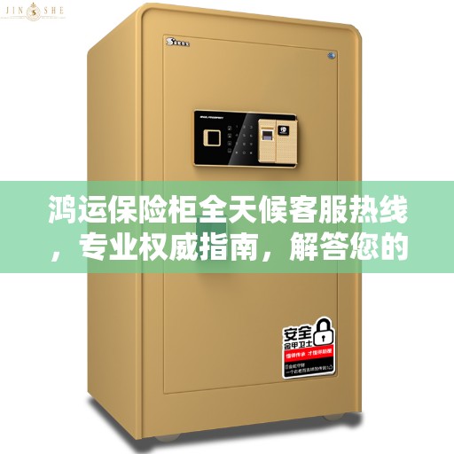 鸿运保险柜全天候客服热线，专业权威指南，解答您的所有疑问！