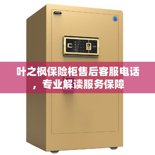 叶之枫保险柜售后客服电话，专业解读服务保障