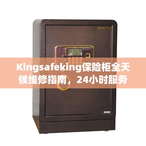 Kingsafeking保险柜全天候维修指南，24小时服务解析