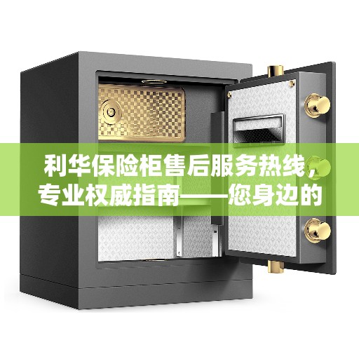利华保险柜售后服务热线，专业权威指南——您身边的保险柜服务专家