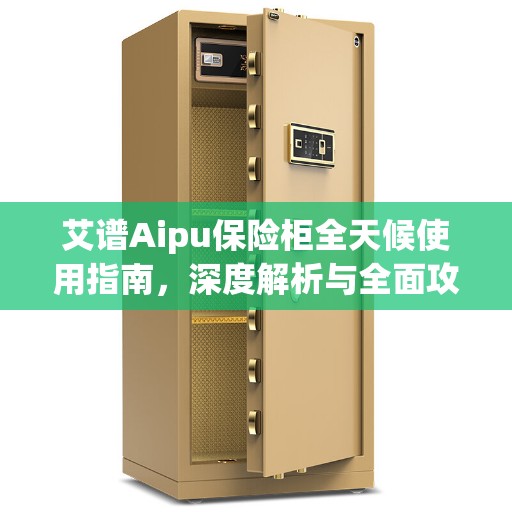 艾谱Aipu保险柜全天候使用指南，深度解析与全面攻略