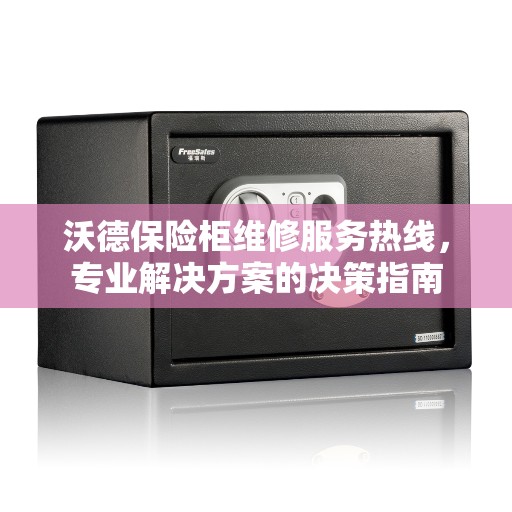 沃德保险柜维修服务热线，专业解决方案的决策指南