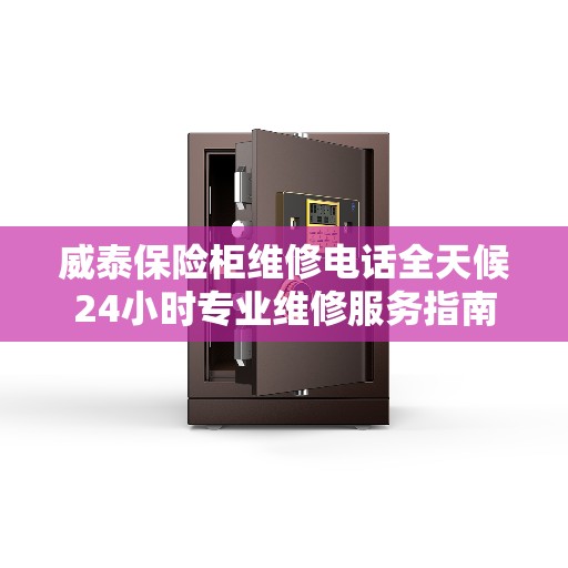 威泰保险柜维修电话全天候24小时专业维修服务指南