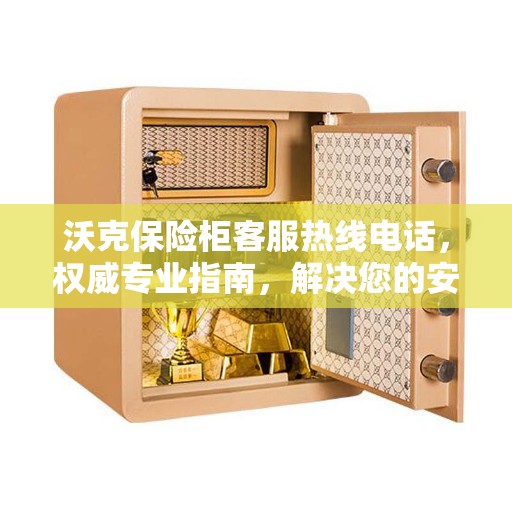 沃克保险柜客服热线电话，权威专业指南，解决您的安全锁事疑难！