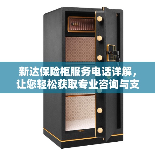 新达保险柜服务电话详解，让您轻松获取专业咨询与支持