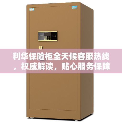 利华保险柜全天候客服热线，权威解读，贴心服务保障安全