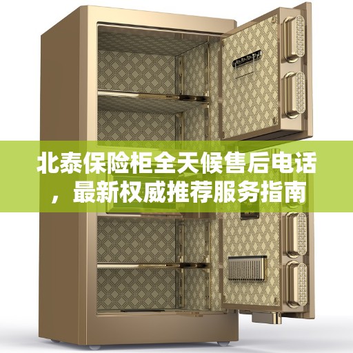 北泰保险柜全天候售后电话，最新权威推荐服务指南