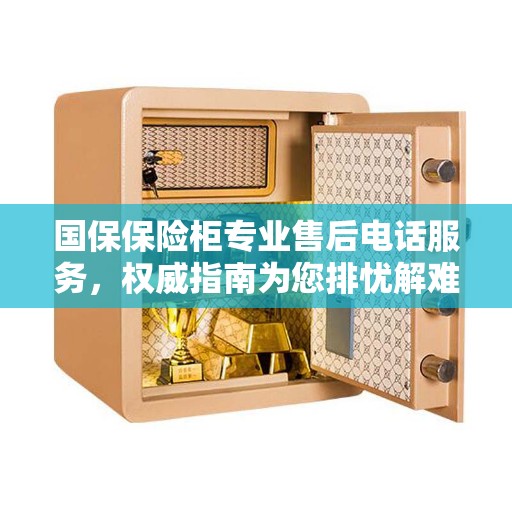 国保保险柜专业售后电话服务，权威指南为您排忧解难