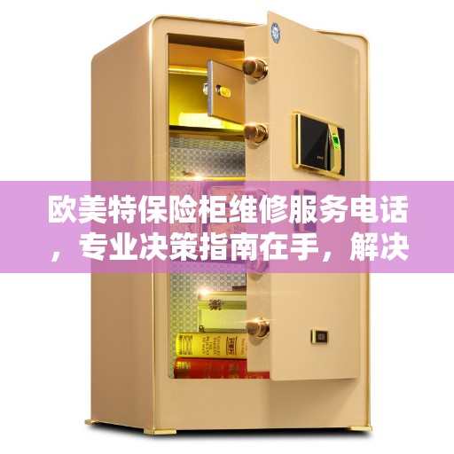欧美特保险柜维修服务电话，专业决策指南在手，解决您的维修难题