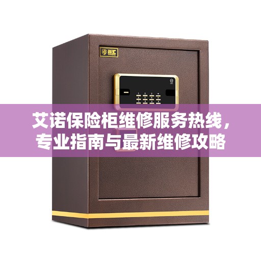 艾诺保险柜维修服务热线，专业指南与最新维修攻略