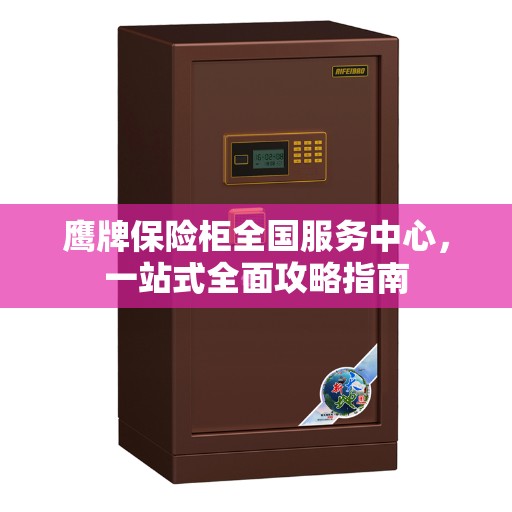 鹰牌保险柜全国服务中心，一站式全面攻略指南