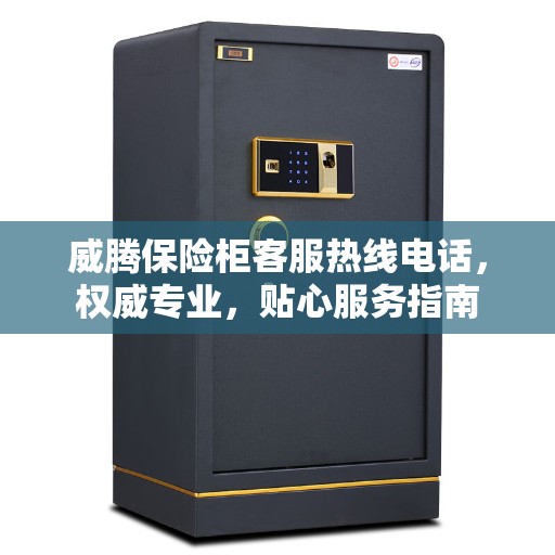 威腾保险柜客服热线电话，权威专业，贴心服务指南