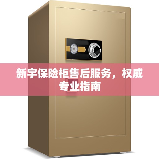 新宇保险柜售后服务，权威专业指南