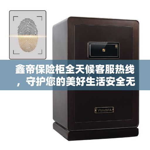 鑫帝保险柜全天候客服热线，守护您的美好生活安全无界限
