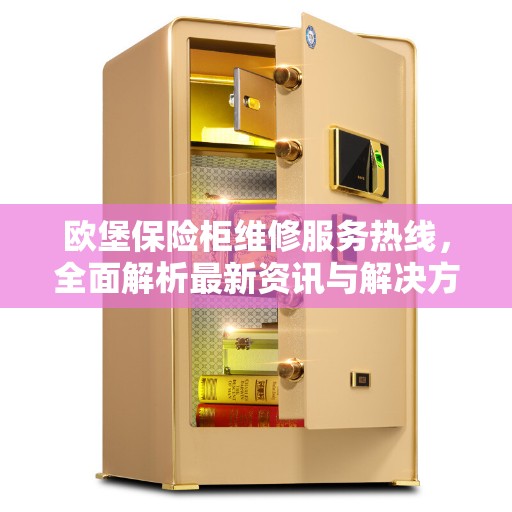 欧堡保险柜维修服务热线，全面解析最新资讯与解决方案