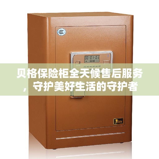 贝格保险柜全天候售后服务，守护美好生活的守护者