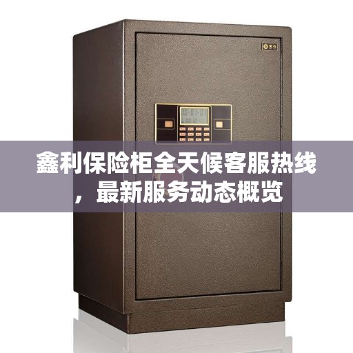 鑫利保险柜全天候客服热线，最新服务动态概览