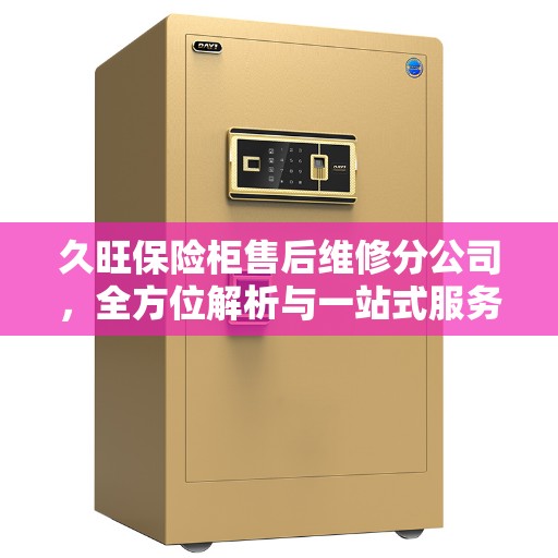 久旺保险柜售后维修分公司，全方位解析与一站式服务体验