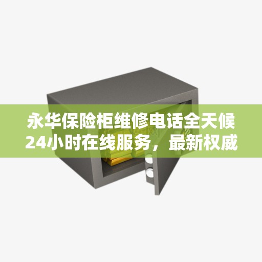 永华保险柜维修电话全天候24小时在线服务，最新权威推荐解决方案