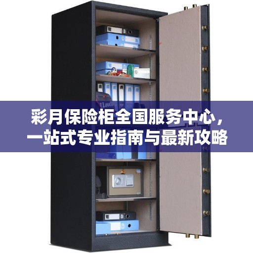 彩月保险柜全国服务中心，一站式专业指南与最新攻略