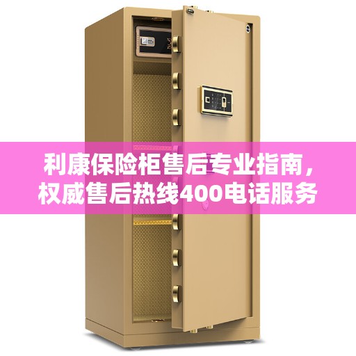 利康保险柜售后专业指南，权威售后热线400电话服务支持