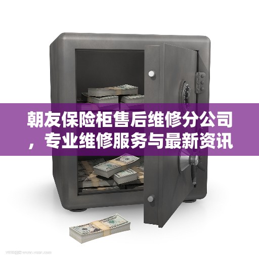 朝友保险柜售后维修分公司，专业维修服务与最新资讯解读