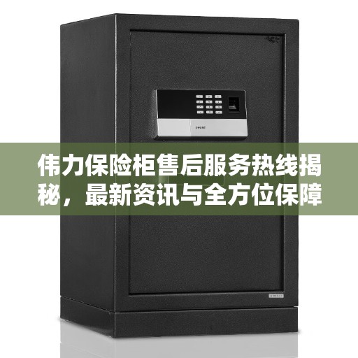 伟力保险柜售后服务热线揭秘，最新资讯与全方位保障