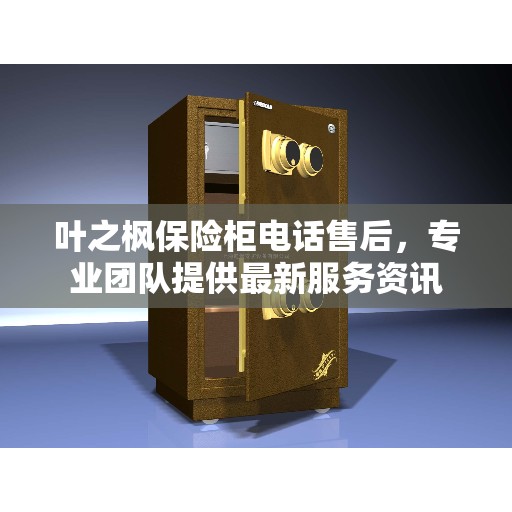 叶之枫保险柜电话售后，专业团队提供最新服务资讯