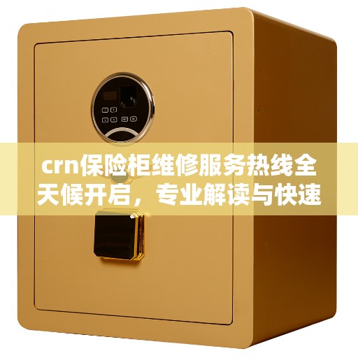 crn保险柜维修服务热线全天候开启，专业解读与快速响应