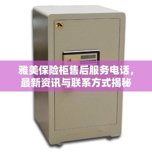 雅美保险柜售后服务电话，最新资讯与联系方式揭秘