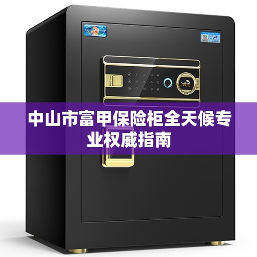 中山市富甲保险柜全天候专业权威指南