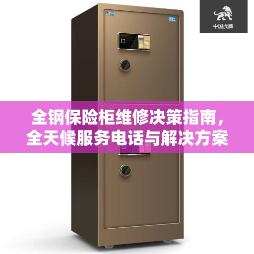 全钢保险柜维修决策指南，全天候服务电话与解决方案