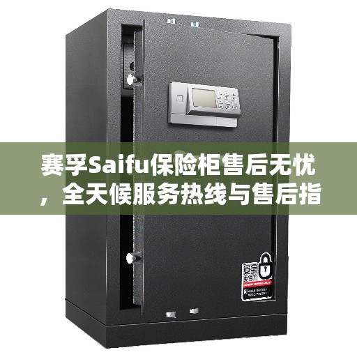 赛孚Saifu保险柜售后无忧，全天候服务热线与售后指南全攻略
