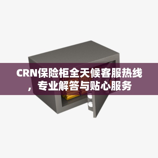 CRN保险柜全天候客服热线，专业解答与贴心服务