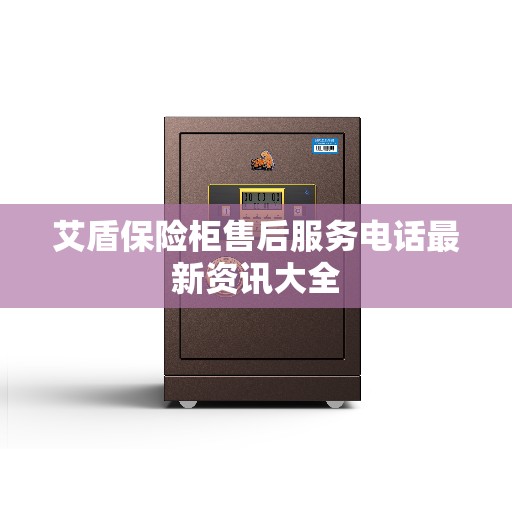 艾盾保险柜售后服务电话最新资讯大全