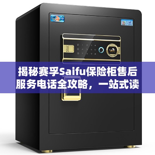 揭秘赛孚Saifu保险柜售后服务电话全攻略，一站式读懂维修保障！