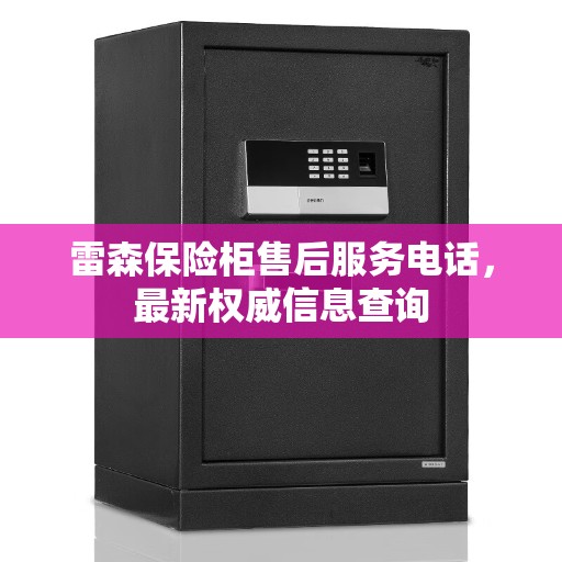 雷森保险柜售后服务电话，最新权威信息查询