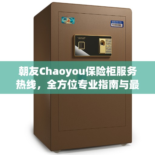 朝友Chaoyou保险柜服务热线，全方位专业指南与最新服务攻略