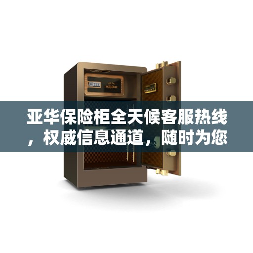 亚华保险柜全天候客服热线，权威信息通道，随时为您解答疑问