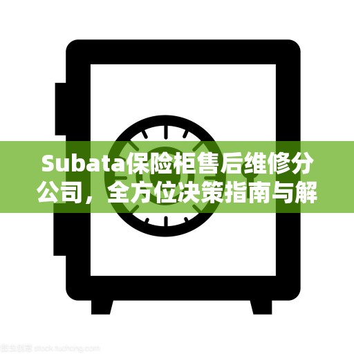 Subata保险柜售后维修分公司，全方位决策指南与解决方案专家