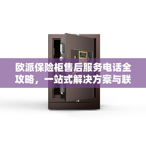 欧派保险柜售后服务电话全攻略，一站式解决方案与联系方式揭秘