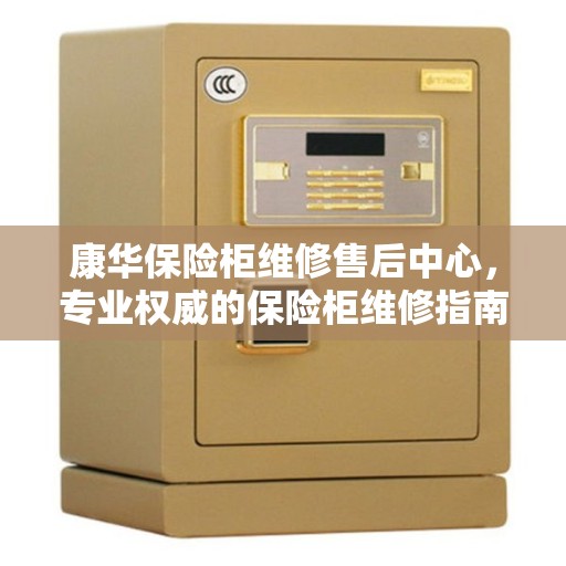 康华保险柜维修售后中心，专业权威的保险柜维修指南